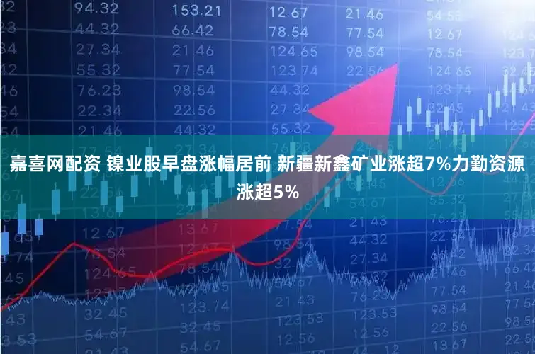 嘉喜网配资 镍业股早盘涨幅居前 新疆新鑫矿业涨超7%力勤资源涨超5%