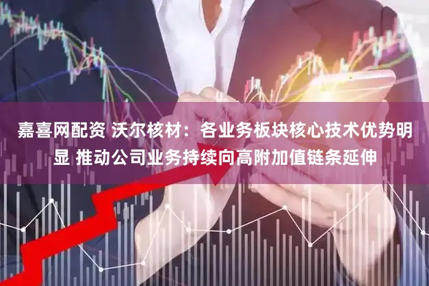 嘉喜网配资 沃尔核材：各业务板块核心技术优势明显 推动公司业务持续向高附加值链条延伸