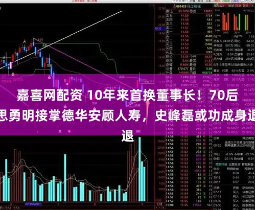 嘉喜网配资 10年来首换董事长！70后思勇明接掌德华安顾人寿，史峰磊或功成身退