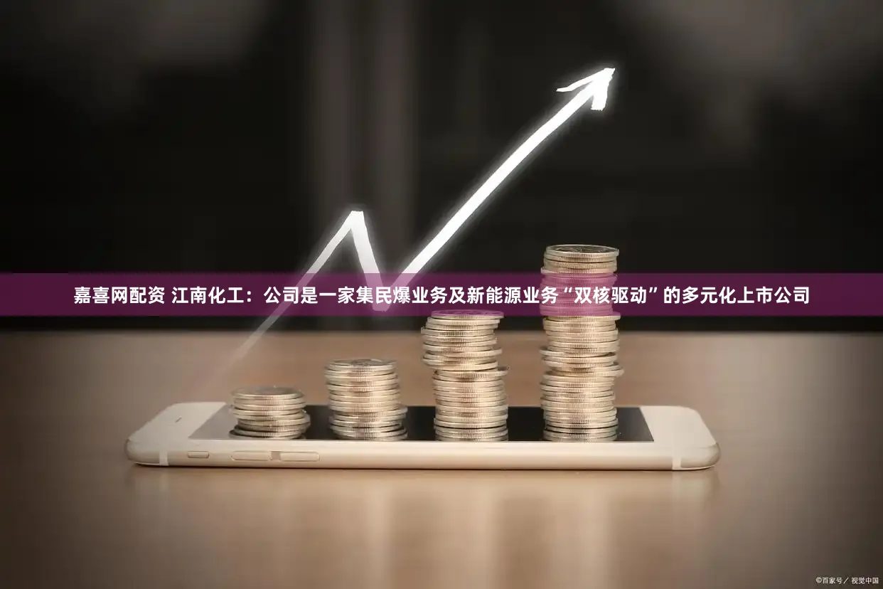 嘉喜网配资 江南化工：公司是一家集民爆业务及新能源业务“双核驱动”的多元化上市公司