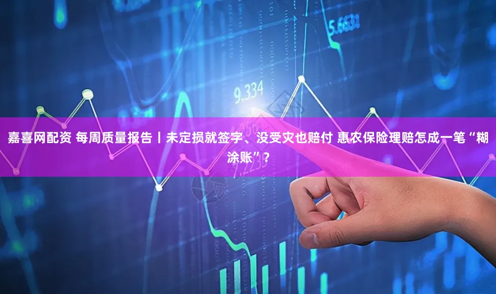 嘉喜网配资 每周质量报告丨未定损就签字、没受灾也赔付 惠农保险理赔怎成一笔“糊涂账”？