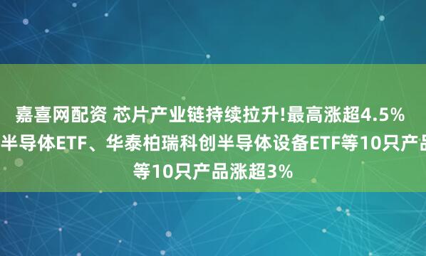嘉喜网配资 芯片产业链持续拉升!最高涨超4.5% 华夏科创半导体ETF、华泰柏瑞科创半导体设备ETF等10只产品涨超3%