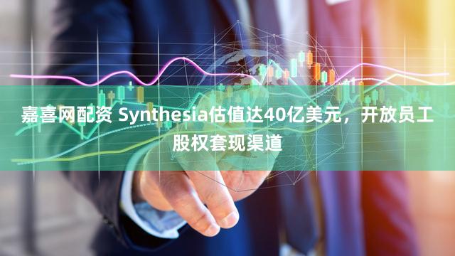 嘉喜网配资 Synthesia估值达40亿美元，开放员工股权套现渠道