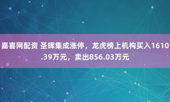 嘉喜网配资 圣晖集成涨停，龙虎榜上机构买入1610.39万元，卖出856.03万元