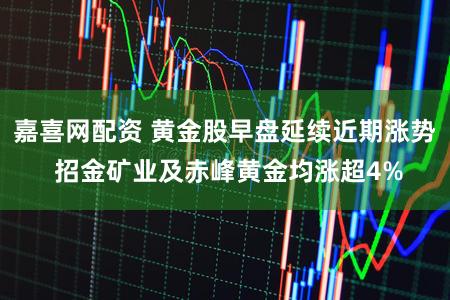 嘉喜网配资 黄金股早盘延续近期涨势 招金矿业及赤峰黄金均涨超4%