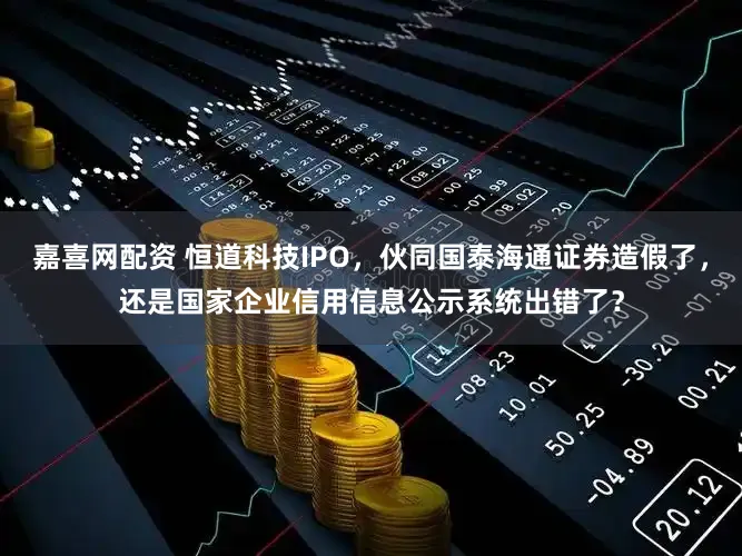 嘉喜网配资 恒道科技IPO，伙同国泰海通证券造假了，还是国家企业信用信息公示系统出错了？