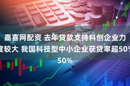嘉喜网配资 去年贷款支持科创企业力度较大 我国科技型中小企业获贷率超50%