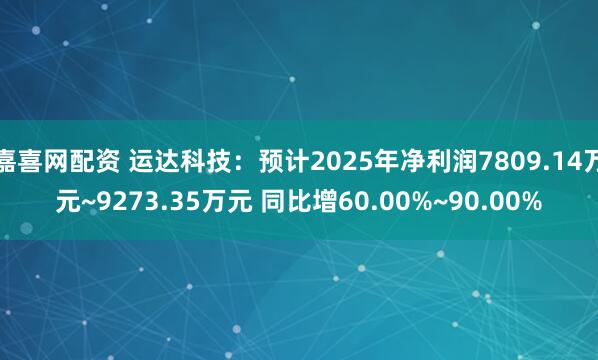 嘉喜网配资 运达科技：预计2025年净利润7809.14万元~9273.35万元 同比增60.00%~90.00%