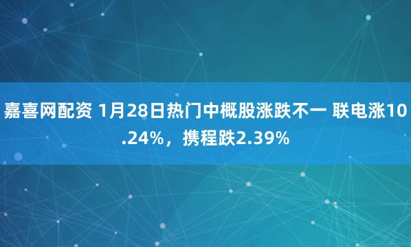 嘉喜网配资 1月28日热门中概股涨跌不一 联电涨10.24%，携程跌2.39%