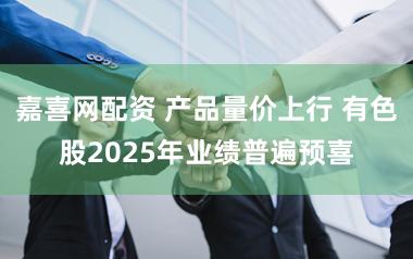 嘉喜网配资 产品量价上行 有色股2025年业绩普遍预喜