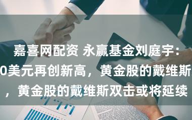 嘉喜网配资 永赢基金刘庭宇：黄金突破5000美元再创新高，黄金股的戴维斯双击或将延续