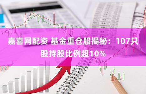 嘉喜网配资 基金重仓股揭秘：107只股持股比例超10%