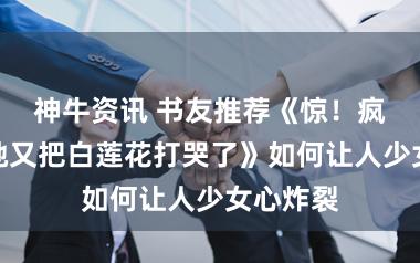 神牛资讯 书友推荐《惊！疯批女主她又把白莲花打哭了》如何让人少女心炸裂