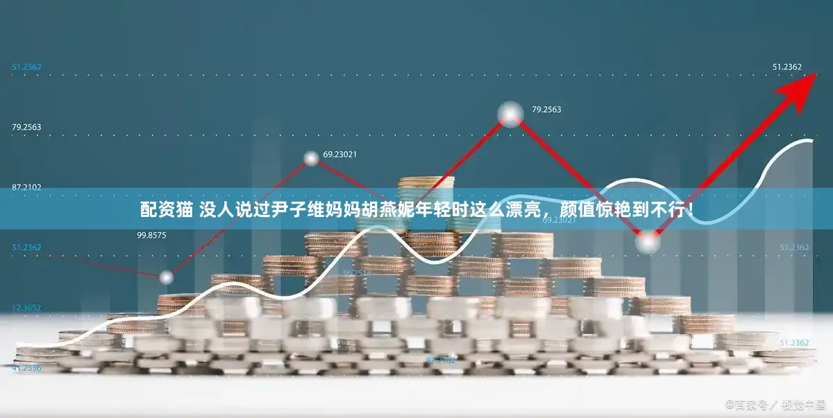 配资猫 没人说过尹子维妈妈胡燕妮年轻时这么漂亮，颜值惊艳到不行！