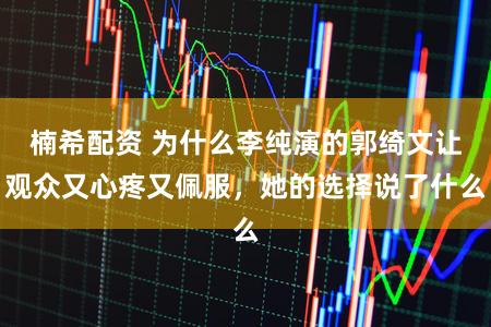 楠希配资 为什么李纯演的郭绮文让观众又心疼又佩服，她的选择说了什么