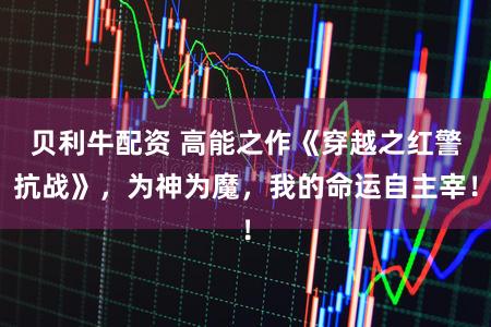 贝利牛配资 高能之作《穿越之红警抗战》，为神为魔，我的命运自主宰！