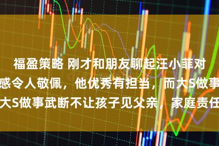福盈策略 刚才和朋友聊起汪小菲对子女和家庭责任感令人敬佩，他优秀有担当，而大S做事武断不让孩子见父亲，家庭责任感天差地别