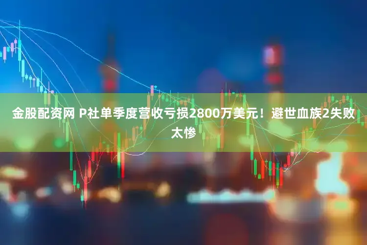 金股配资网 P社单季度营收亏损2800万美元!避世血族2失败太惨