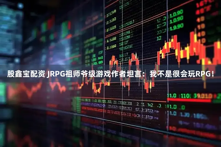 股鑫宝配资 JRPG祖师爷级游戏作者坦言：我不是很会玩RPG！
