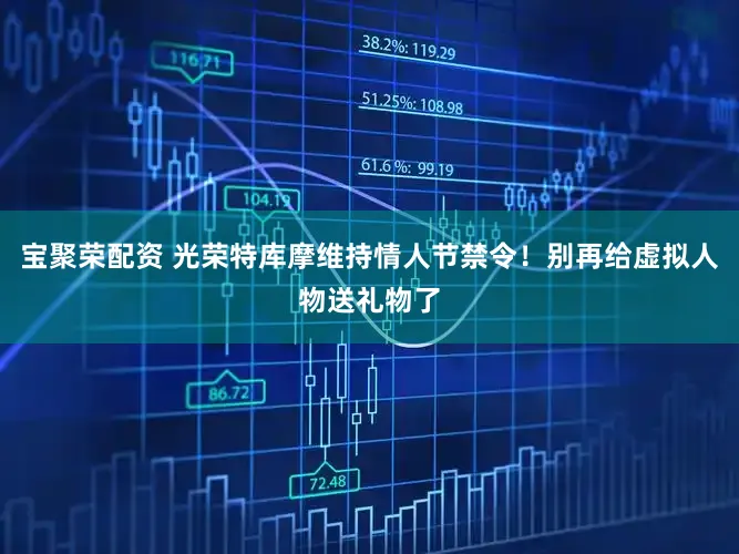 宝聚荣配资 光荣特库摩维持情人节禁令！别再给虚拟人物送礼物了