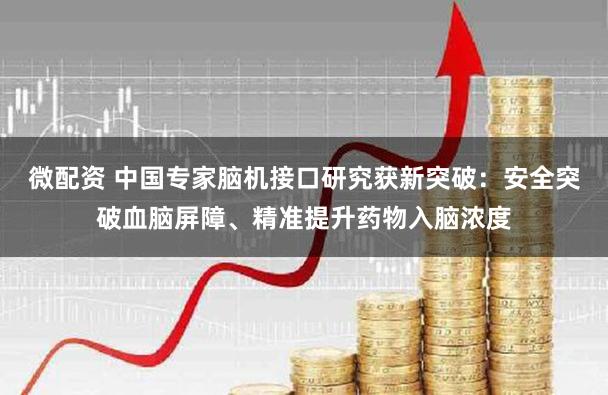 微配资 中国专家脑机接口研究获新突破:安全突破血脑屏障、精准提升药物入脑浓度