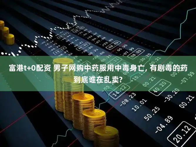 富港t+0配资 男子网购中药服用中毒身亡, 有剧毒的药到底谁在乱卖?