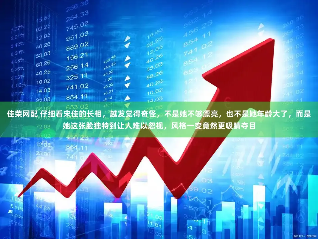 佳荣网配 仔细看宋佳的长相，越发觉得奇怪，不是她不够漂亮，也不是她年龄大了，而是她这张脸独特到让人难以忽视，风格一变竟然更吸睛夺目