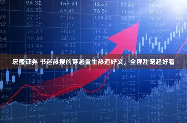 宏盛证券 书迷热搜的穿越重生热追好文，全程甜宠超好看