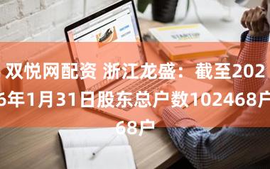 双悦网配资 浙江龙盛：截至2026年1月31日股东总户数102468户