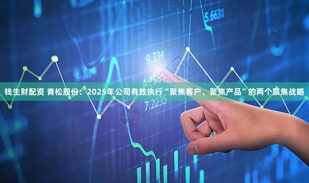 钱生财配资 青松股份：2025年公司有效执行“聚焦客户、聚焦产品”的两个聚焦战略