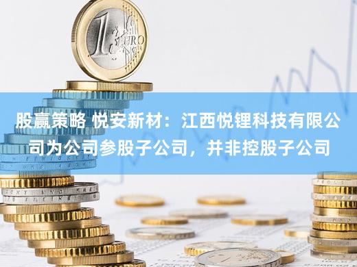 股赢策略 悦安新材：江西悦锂科技有限公司为公司参股子公司，并非控股子公司