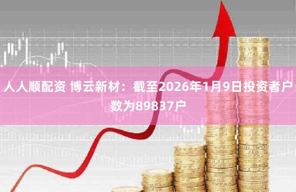 人人顺配资 博云新材：截至2026年1月9日投资者户数为89837户