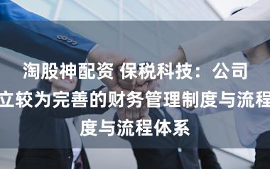 淘股神配资 保税科技：公司已建立较为完善的财务管理制度与流程体系