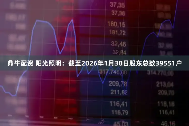 鼎牛配资 阳光照明：截至2026年1月30日股东总数39551户