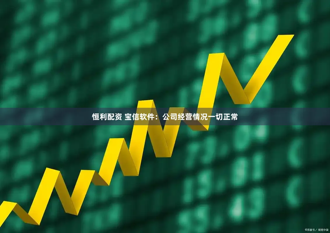 恒利配资 宝信软件：公司经营情况一切正常