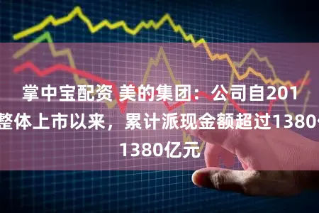 掌中宝配资 美的集团：公司自2013年整体上市以来，累计派现金额超过1380亿元