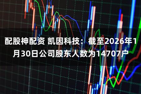 配股神配资 凯因科技：截至2026年1月30日公司股东人数为14707户