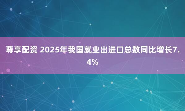 尊享配资 2025年我国就业出进口总数同比增长7.4%
