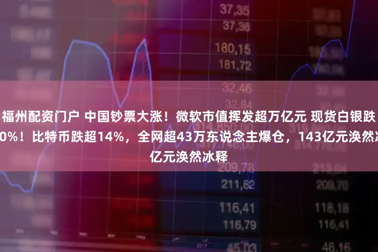 福州配资门户 中国钞票大涨！微软市值挥发超万亿元 现货白银跌近20%！比特币跌超14%，全网超43万东说念主爆仓，143亿元涣然冰释