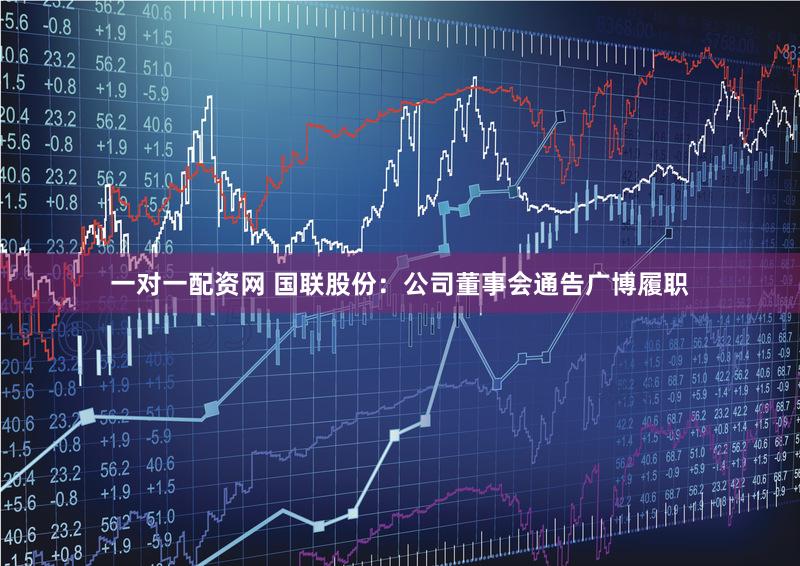 一对一配资网 国联股份：公司董事会通告广博履职