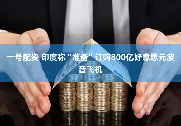 一号配资 印度称“准备”订购800亿好意思元波音飞机