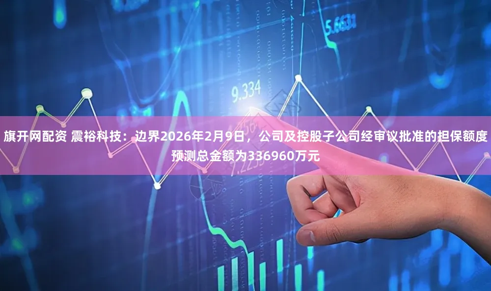 旗开网配资 震裕科技：边界2026年2月9日，公司及控股子公司经审议批准的担保额度预测总金额为336960万元