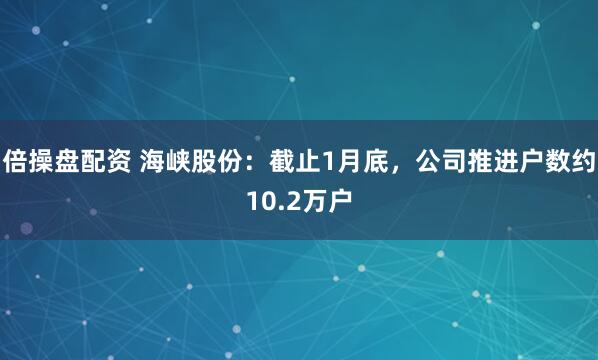 倍操盘配资 海峡股份：截止1月底，公司推进户数约10.2万户