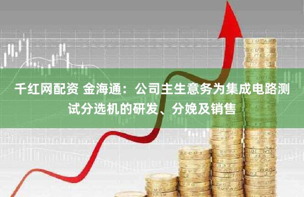 千红网配资 金海通：公司主生意务为集成电路测试分选机的研发、分娩及销售
