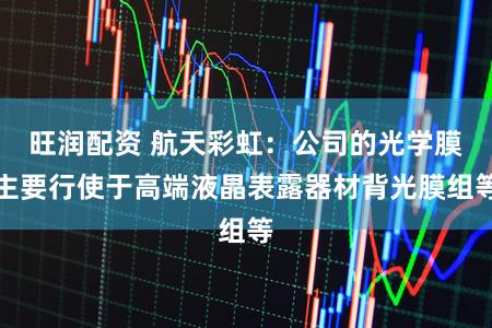 旺润配资 航天彩虹：公司的光学膜主要行使于高端液晶表露器材背光膜组等