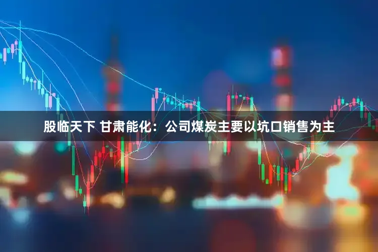 股临天下 甘肃能化：公司煤炭主要以坑口销售为主