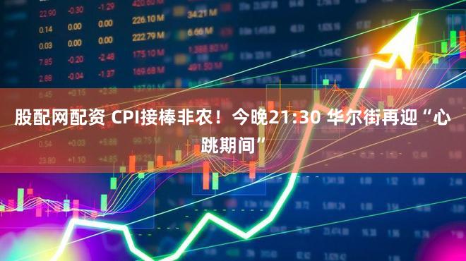 股配网配资 CPI接棒非农！今晚21:30 华尔街再迎“心跳期间”