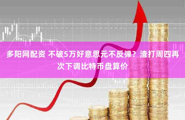 多阳网配资 不破5万好意思元不反弹？渣打周四再次下调比特币盘算价