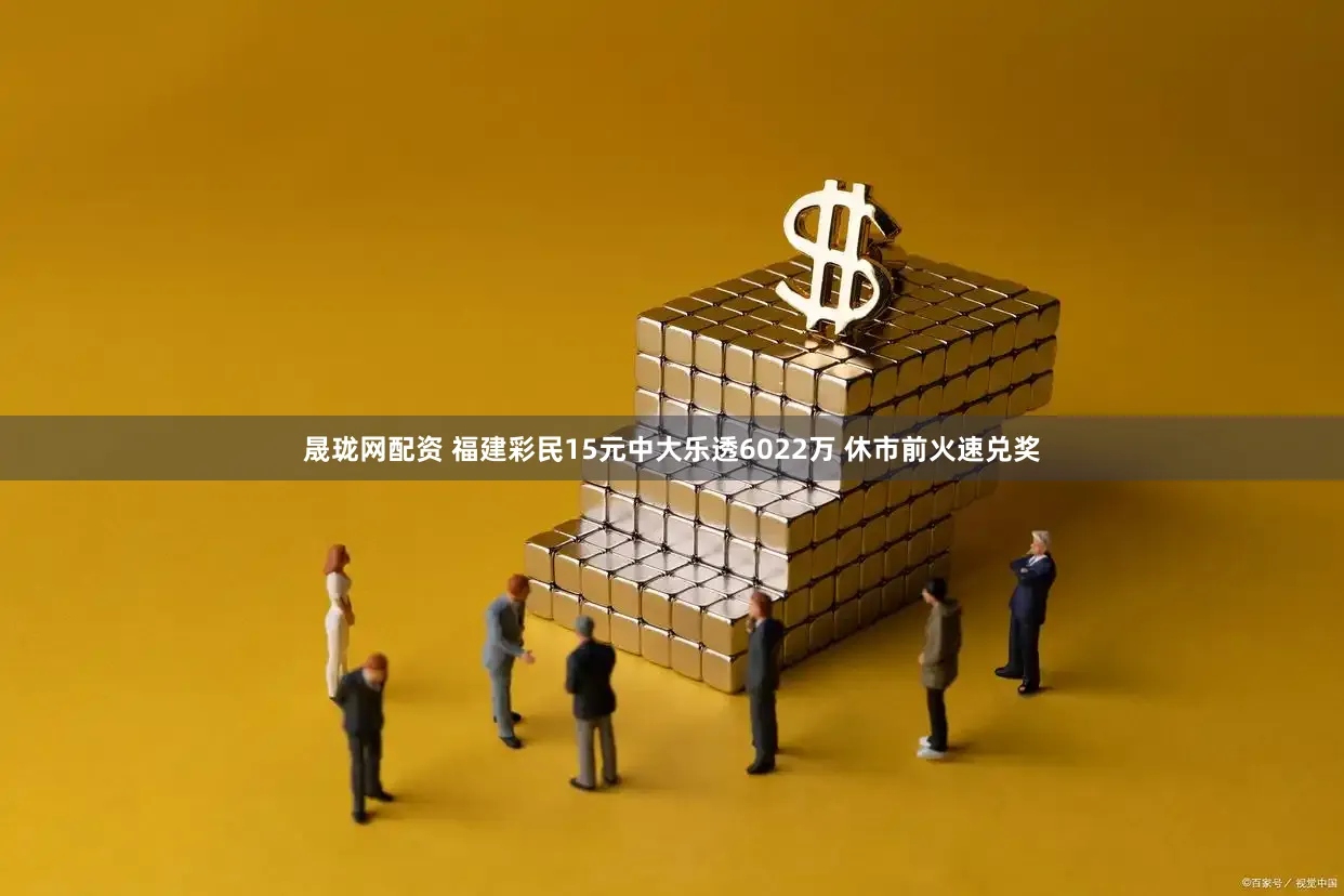 晟珑网配资 福建彩民15元中大乐透6022万 休市前火速兑奖