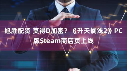旭胜配资 莫得D加密？《升天搁浅2》PC版Steam商店页上线